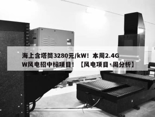 海上含塔筒3280元/kW！本周2.4GW风电招中标项目！【风电项目·周分析】