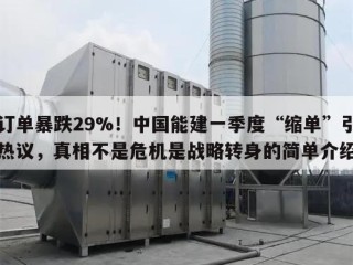 订单暴跌29%！中国能建一季度“缩单”引热议，真相不是危机是战略转身的简单介绍