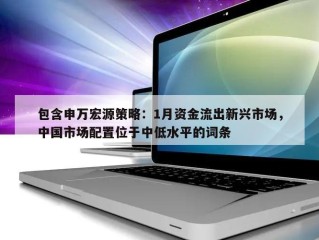 包含申万宏源策略：1月资金流出新兴市场，中国市场配置位于中低水平的词条
