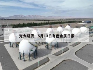 光大期货：5月13日有色金属日报