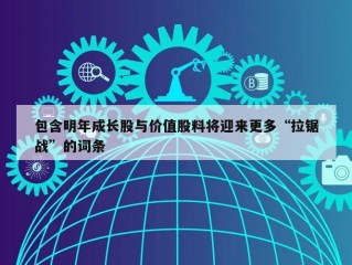 包含明年成长股与价值股料将迎来更多“拉锯战”的词条